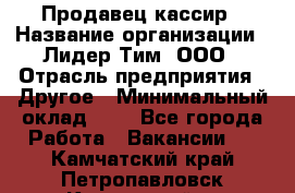 Продавец-кассир › Название организации ­ Лидер Тим, ООО › Отрасль предприятия ­ Другое › Минимальный оклад ­ 1 - Все города Работа » Вакансии   . Камчатский край,Петропавловск-Камчатский г.